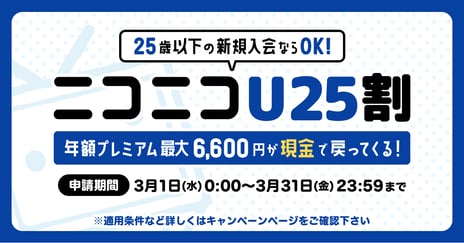 25歳以下の新規年額プレミアム会員限定、
最大で年会費全額6,600円キャッシュバック
「ニコニコU25割」
対象期間：2023年3月1日（水）～31日（金）