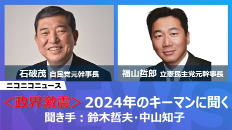 石破茂 自民党元幹事長、福山哲郎 立憲民主党元幹事長
ニコ生に登場
2024年のキーマンに聞きます
～12月22日（金）20時よりライブ配信～