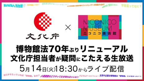 【5月18日は国際博物館の日】
文化庁が博物館法をニコ生で徹底解説
～約70年ぶりにリニューアルした博物館法の疑問に回答～