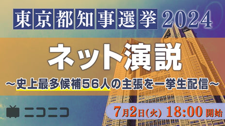 【東京都知事選 2024】
小池、蓮舫、石丸、田母神、安野、ひまそら氏ら
候補者がネットで訴え
恒例の「ネット演説」ニコニコニュースchで開催
～過去最多候補者56人、有権者へアピール～
＜日時： 7月2日（火）18時00分～＞