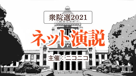 衆院選2021「ネット演説」を
ニコニコで開催決定
＜日時：10月28日（木）20時00分～＞