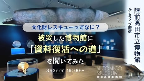 【ニコニコ美術館】
東日本大震災で壊滅的被害を受けた
陸前高田市立博物館から学ぶ「文化財レスキュー」
3月3日(日)19時～ニコニコ生放送でライブ配信