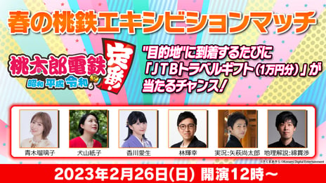 各界の著名人が挑む「春の桃鉄エキシビションマッチ」
2/26 12時～、ニコ生で生中継！
青木瑠璃子（声優）、犬山紙子（イラストエッセイスト）、
香川愛生（女流棋士）、林輝幸（クイズプレイヤー）らが出演
～「JTBトラベルギフト（1万円分）」が当たる
プレゼント企画も実施～