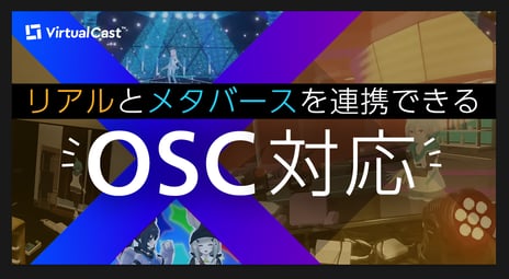 バーチャルキャストが「OSC」に対応
リアルとメタバースが
リアルタイムに連携する空間構築が可能に