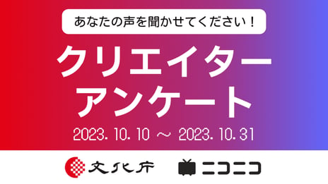 文化庁と連携、クリエイター活動の発展へ
クリエイターアンケートをニコニコ動画で実施
【実施期間：10月10日(火)～31日(火)】