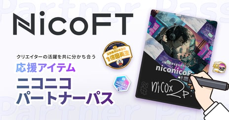 ニコニコの新NFTマーケットプレイス「 NicoFT」にて
デジタル資産型のクリエイター応援アイテム
「ニコニコ パートナーパス」
各クリエイター10枚までの 数量限定で 3/29販売開始
～保有パートナーにはクリエイターの活躍に応じた
記念バッジや特典も～