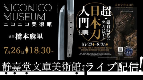 【ニコニコ美術館】
刀剣鑑賞初心者向けの人気展覧会
「超・日本刀入門 revive―鎌倉時代の名刀に学ぶ」
7/26 18時30分～、静嘉堂文庫美術館からライブ配信