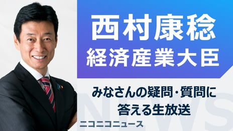 西村康稔 経済産業大臣がニコ生に登場
みなさんの疑問・質問に答えます
～11月30日（木）18時45分よりライブ配信～