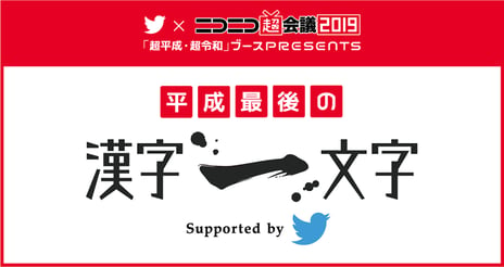 【ニコニコ超会議2019】
平成最後にあなた自身を漢字一文字で表すなら？
Twitter × ニコニコ超会議
特別企画「#平成最後の漢字一文字」
～Twitterから投稿できるジェネレーターも公開～