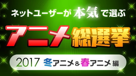 ナンバー1アニメをネット投票で決定
ネットユーザーが本気で選ぶアニメ総選挙
2017冬アニメ&春アニメ編